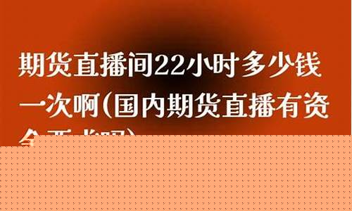 期货直播一小时多少钱(期货直播一小时多少钱啊)_https://www.brunchezvous.com_自由行_第1张