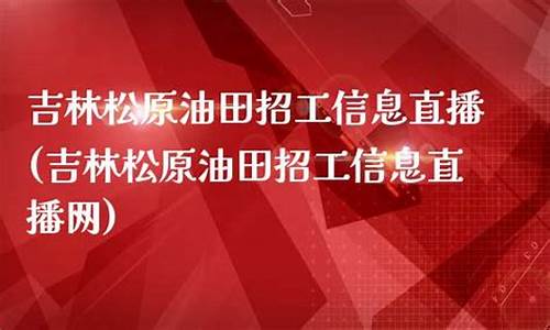吉林松原油田招工信息直播(吉林松原油田招工信息直播网)_https://www.brunchezvous.com_旅游景点_第1张