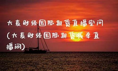 大麦财经国际期货直播室问(大麦财经国际期货喊单直播间)_https://www.brunchezvous.com_自由行_第1张