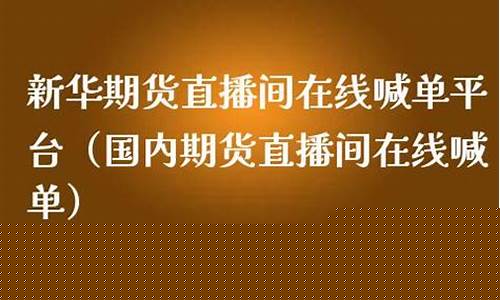 新华期货直播间喊单(新华期货直播间喊单是真的吗)_https://www.brunchezvous.com_自由行_第1张