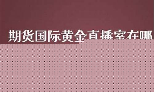 期货黄金直播室在(期货黄金直播室在哪里)_https://www.brunchezvous.com_旅游攻略_第1张