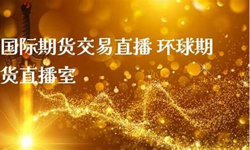 环球期货直播室国际期货直播室(环球期货直播室国际期货直播室是什么)_https://www.brunchezvous.com_旅游攻略_第1张