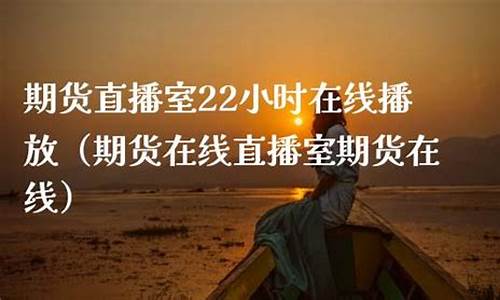 期货直播室22小时(期货直播室22小时在线喊单)_https://www.brunchezvous.com_自驾游_第1张