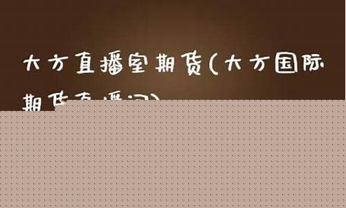 大方一国际期货直播室(大方国际期货直播间)_https://www.brunchezvous.com_旅游攻略_第1张