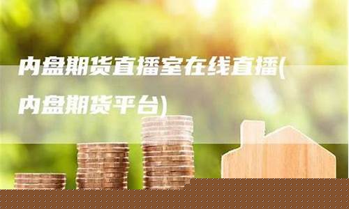 内盘期货直播间平台是什么(哪儿可以看内盘期货直播间)_https://www.brunchezvous.com_旅游攻略_第1张