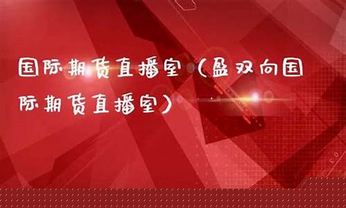 国际期货直播室拿家强(国际期货直播间)_https://www.brunchezvous.com_自驾游_第1张