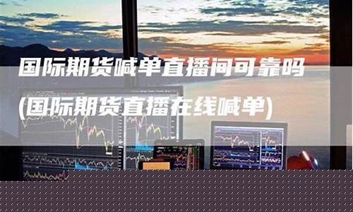 国际期货直播室可以吗(国际期货直播间交易)_自由行_第1张_自驾旅游网 国际期货直播室可以吗(国际期货直播间交易)_https://www.brunchezvous.com_自由行_第1张